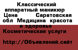 Классический, аппаратный маникюр. › Цена ­ 500 - Саратовская обл. Медицина, красота и здоровье » Косметические услуги   